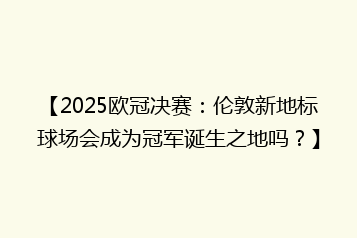 【2025欧冠决赛:伦敦新地标球场会成为冠军诞生之地吗?】