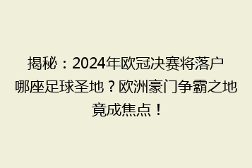 揭秘:2024年欧冠决赛将落户哪座足球圣地?欧洲豪门争霸之地竟成焦点!