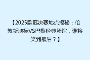 【2025欧冠决赛地点揭秘：伦敦新地标VS巴黎经典场馆，谁将笑到最后？】