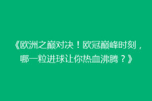 《欧洲之巅对决！欧冠巅峰时刻，哪一粒进球让你热血沸腾？》