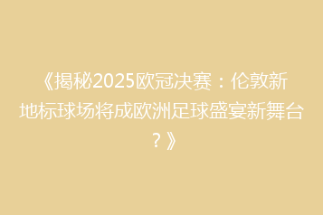 《揭秘2025欧冠决赛:伦敦新地标球场将成欧洲足球盛宴新舞台?》