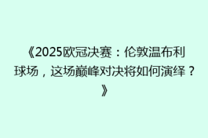《2025欧冠决赛：伦敦温布利球场，这场巅峰对决将如何演绎？》