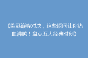 《欧冠巅峰对决，这些瞬间让你热血沸腾！盘点五大经典时刻》
