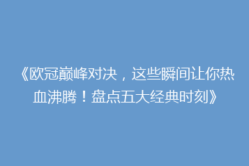 《欧冠巅峰对决,这些瞬间让你热血沸腾!盘点五大经典时刻》
