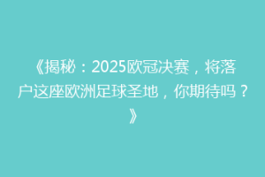 《揭秘：2025欧冠决赛，将落户这座欧洲足球圣地，你期待吗？》