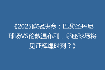 《2025欧冠决赛:巴黎圣丹尼球场VS伦敦温布利,哪座球场将见证辉煌时刻?》