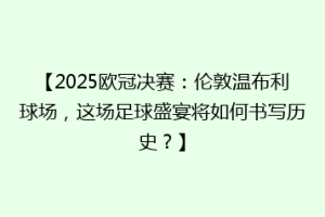 【2025欧冠决赛：伦敦温布利球场，这场足球盛宴将如何书写历史？】