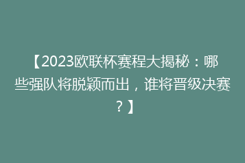 【2023欧联杯赛程大揭秘:哪些强队将脱颖而出,谁将晋级决赛?】