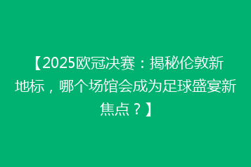 【2025欧冠决赛:揭秘伦敦新地标,哪个场馆会成为足球盛宴新焦点?】