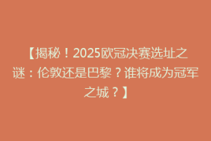 【揭秘！2025欧冠决赛选址之谜：伦敦还是巴黎？谁将成为冠军之城？】