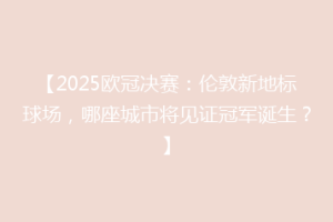 【2025欧冠决赛：伦敦新地标球场，哪座城市将见证冠军诞生？】