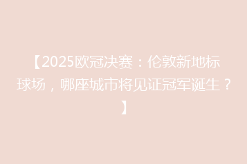 【2025欧冠决赛:伦敦新地标球场,哪座城市将见证冠军诞生?】