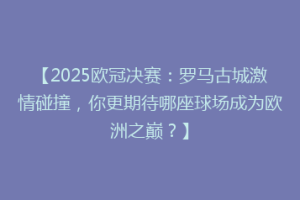 【2025欧冠决赛：罗马古城激情碰撞，你更期待哪座球场成为欧洲之巅？】