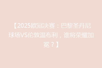 【2025欧冠决赛:巴黎圣丹尼球场VS伦敦温布利,谁将荣耀加冕?】