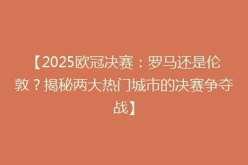 【2025欧冠决赛:罗马还是伦敦?揭秘两大热门城市的决赛争夺战】