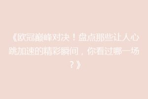 《欧冠巅峰对决！盘点那些让人心跳加速的精彩瞬间，你看过哪一场？》