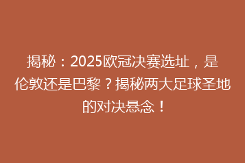 揭秘:2025欧冠决赛选址,是伦敦还是巴黎?揭秘两大足球圣地的对决悬念!