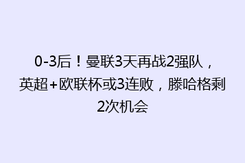 0-3后！曼联3天再战2强队，英超+欧联杯或3连败，滕哈格剩2次机会