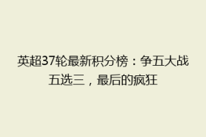 英超37轮最新积分榜：争五大战五选三，最后的疯狂