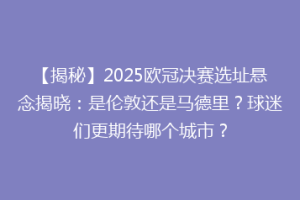 【揭秘】2025欧冠决赛选址悬念揭晓：是伦敦还是马德里？球迷们更期待哪个城市？