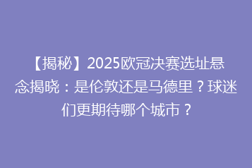 【揭秘】2025欧冠决赛选址悬念揭晓:是伦敦还是马德里?球迷们更期待哪个城市?