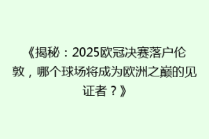 《揭秘：2025欧冠决赛落户伦敦，哪个球场将成为欧洲之巅的见证者？》