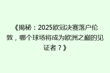 《揭秘:2025欧冠决赛落户伦敦,哪个球场将成为欧洲之巅的见证者?》