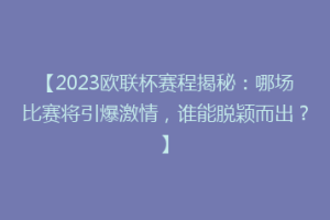 【2023欧联杯赛程揭秘：哪场比赛将引爆激情，谁能脱颖而出？】