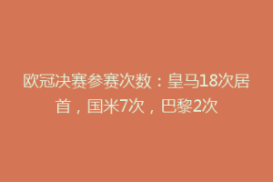 欧冠决赛参赛次数：皇马18次居首，国米7次，巴黎2次