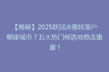【揭秘】2025欧冠决赛将落户哪座城市?五大热门候选地悬念重重!