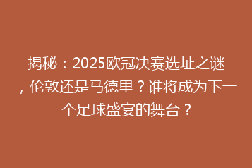 揭秘:2025欧冠决赛选址之谜,伦敦还是马德里?谁将成为下一个足球盛宴的舞台?