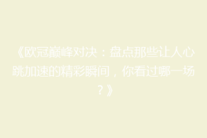 《欧冠巅峰对决：盘点那些让人心跳加速的精彩瞬间，你看过哪一场？》