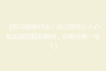 《欧冠巅峰对决:盘点那些让人心跳加速的精彩瞬间,你看过哪一场?》