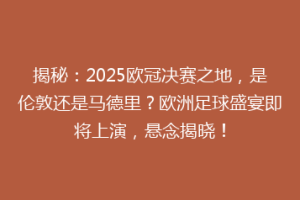 揭秘：2025欧冠决赛之地，是伦敦还是马德里？欧洲足球盛宴即将上演，悬念揭晓！