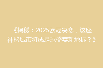 《揭秘:2025欧冠决赛,这座神秘城市将成足球盛宴新地标?》