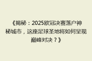 《揭秘：2025欧冠决赛落户神秘城市，这座足球圣地将如何呈现巅峰对决？》