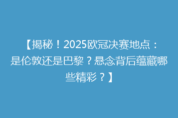 【揭秘!2025欧冠决赛地点:是伦敦还是巴黎?悬念背后蕴藏哪些精彩?】