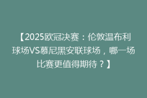 【2025欧冠决赛：伦敦温布利球场VS慕尼黑安联球场，哪一场比赛更值得期待？】