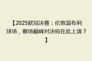 【2025欧冠决赛：伦敦温布利球场，哪场巅峰对决将在此上演？】