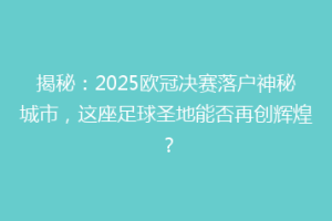 揭秘：2025欧冠决赛落户神秘城市，这座足球圣地能否再创辉煌？