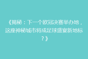 《揭秘：下一个欧冠决赛举办地，这座神秘城市将成足球盛宴新地标？》