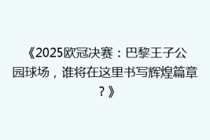 《2025欧冠决赛：巴黎王子公园球场，谁将在这里书写辉煌篇章？》