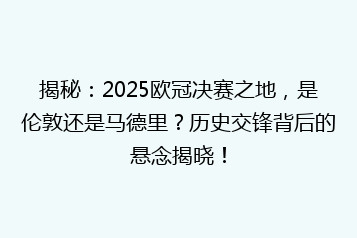揭秘:2025欧冠决赛之地,是伦敦还是马德里?历史交锋背后的悬念揭晓!