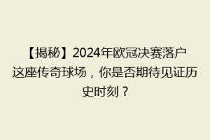 【揭秘】2024年欧冠决赛落户这座传奇球场，你是否期待见证历史时刻？
