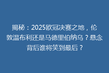 揭秘:2025欧冠决赛之地,伦敦温布利还是马德里伯纳乌?悬念背后谁将笑到最后?