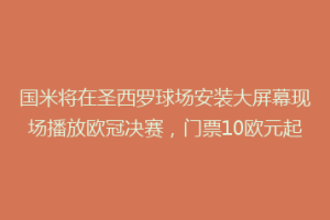 国米将在圣西罗球场安装大屏幕现场播放欧冠决赛，门票10欧元起