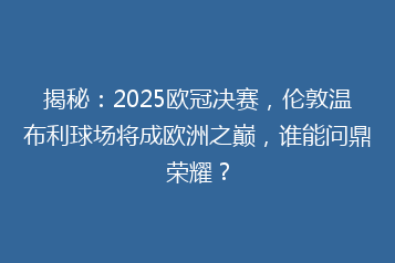 揭秘:2025欧冠决赛,伦敦温布利球场将成欧洲之巅,谁能问鼎荣耀?