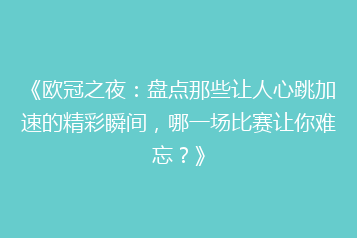 《欧冠之夜:盘点那些让人心跳加速的精彩瞬间,哪一场比赛让你难忘?》
