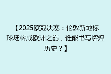 【2025欧冠决赛:伦敦新地标球场将成欧洲之巅,谁能书写辉煌历史?】