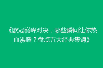 《欧冠巅峰对决,哪些瞬间让你热血沸腾?盘点五大经典集锦》